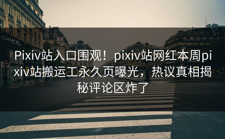 Pixiv站入口围观！pixiv站网红本周pixiv站搬运工永久页曝光，热议真相揭秘评论区炸了