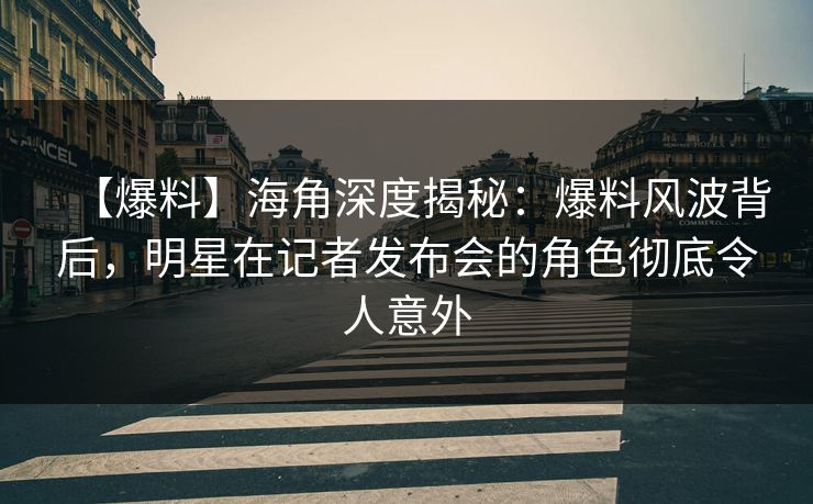 【爆料】海角深度揭秘：爆料风波背后，明星在记者发布会的角色彻底令人意外