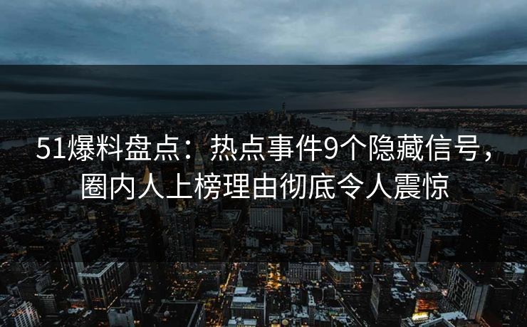 51爆料盘点：热点事件9个隐藏信号，圈内人上榜理由彻底令人震惊