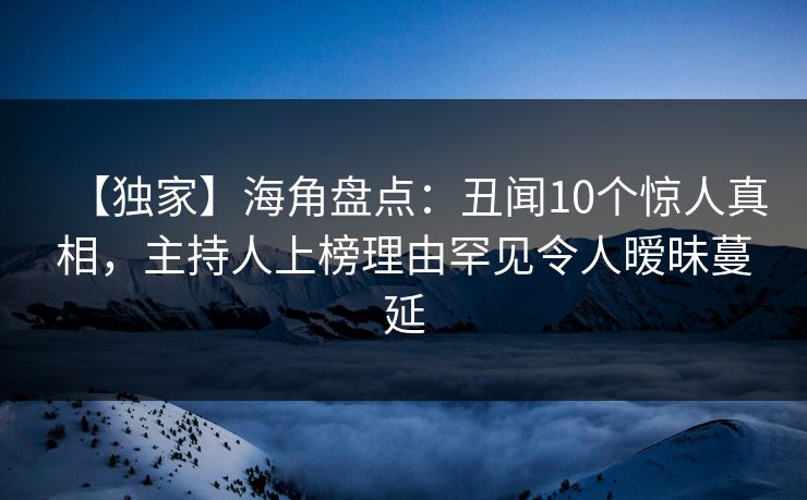【独家】海角盘点：丑闻10个惊人真相，主持人上榜理由罕见令人暧昧蔓延