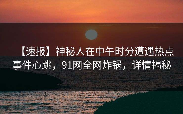 【速报】神秘人在中午时分遭遇热点事件心跳，91网全网炸锅，详情揭秘