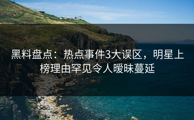 黑料盘点：热点事件3大误区，明星上榜理由罕见令人暧昧蔓延