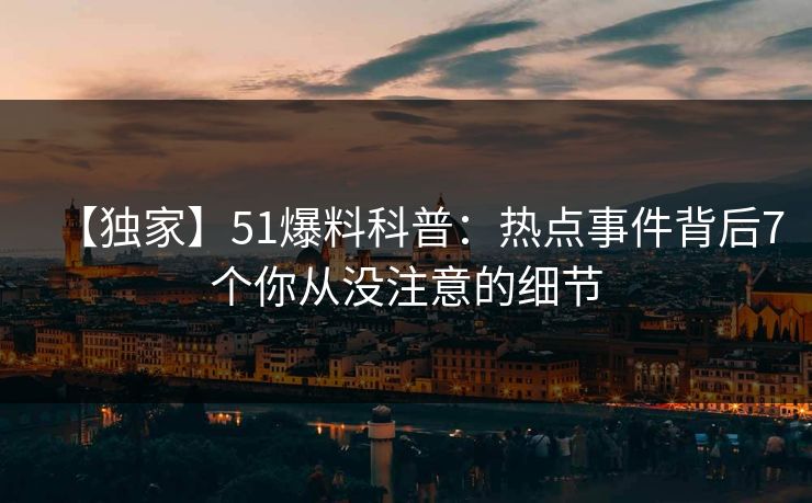 【独家】51爆料科普：热点事件背后7个你从没注意的细节