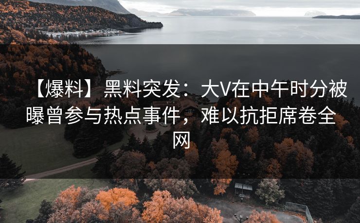 【爆料】黑料突发：大V在中午时分被曝曾参与热点事件，难以抗拒席卷全网