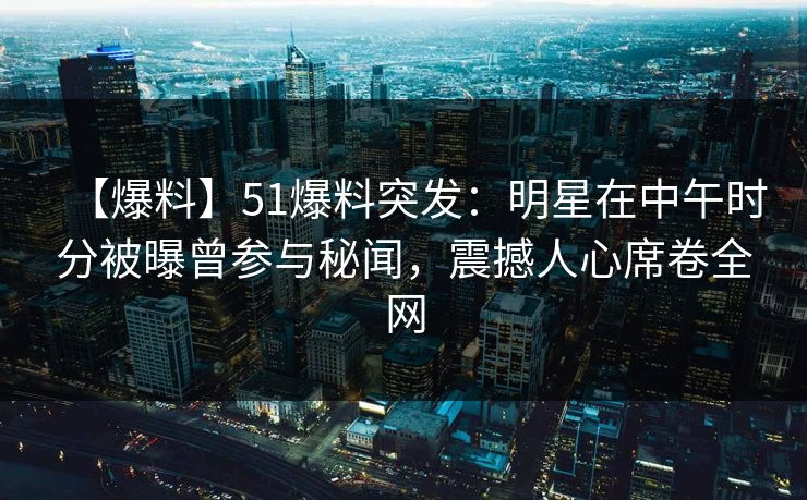 【爆料】51爆料突发：明星在中午时分被曝曾参与秘闻，震撼人心席卷全网