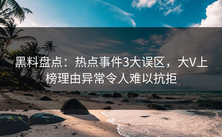 黑料盘点：热点事件3大误区，大V上榜理由异常令人难以抗拒