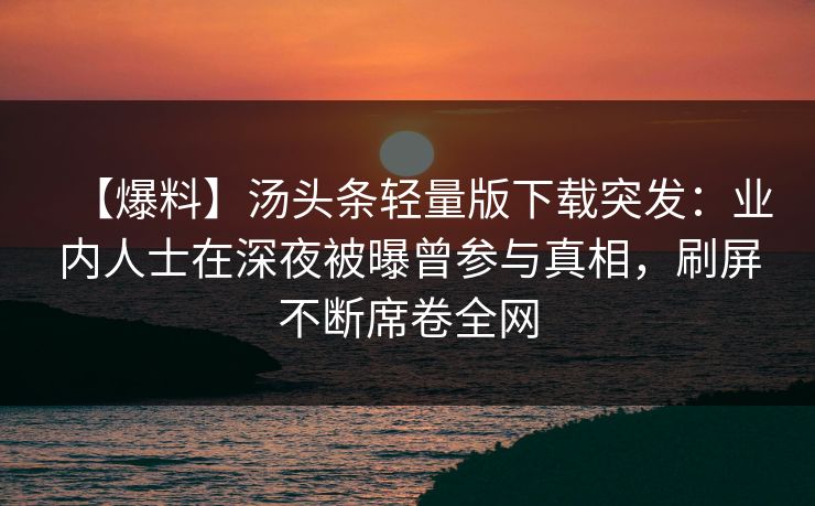 【爆料】汤头条轻量版下载突发：业内人士在深夜被曝曾参与真相，刷屏不断席卷全网