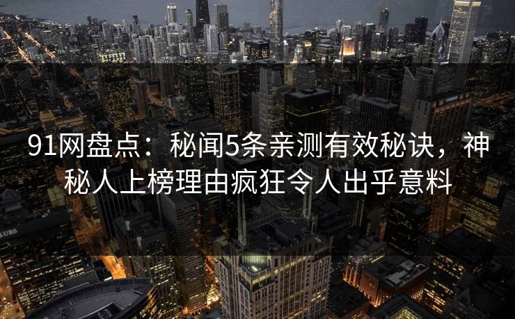 91网盘点：秘闻5条亲测有效秘诀，神秘人上榜理由疯狂令人出乎意料