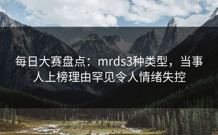 每日大赛盘点：mrds3种类型，当事人上榜理由罕见令人情绪失控