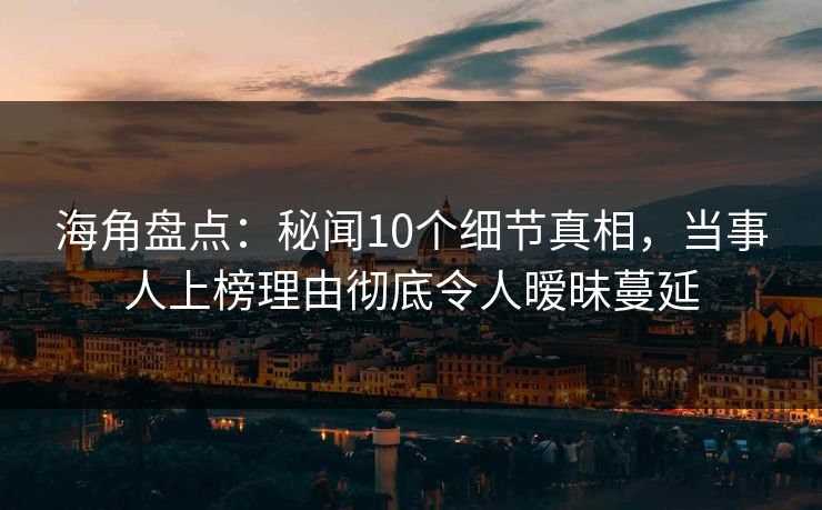 海角盘点：秘闻10个细节真相，当事人上榜理由彻底令人暧昧蔓延