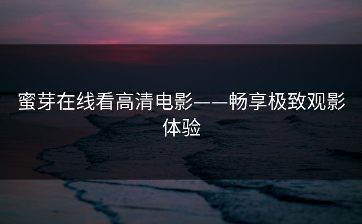 蜜芽在线看高清电影——畅享极致观影体验