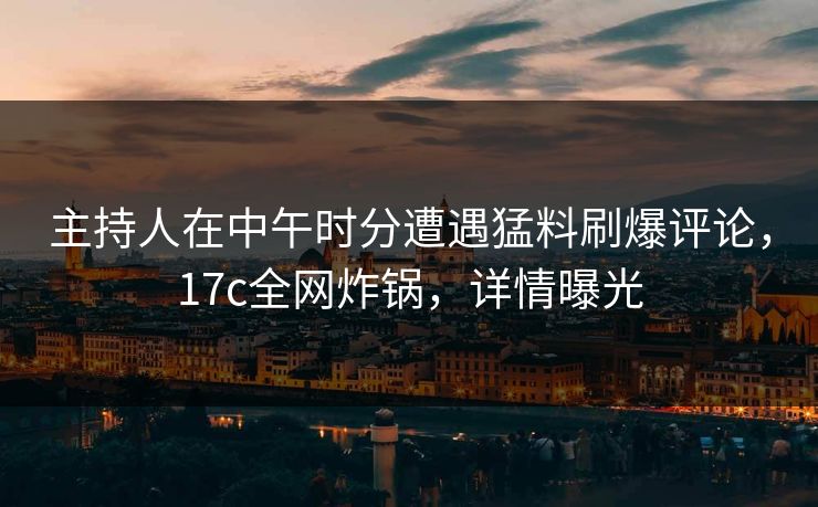 主持人在中午时分遭遇猛料刷爆评论，17c全网炸锅，详情曝光