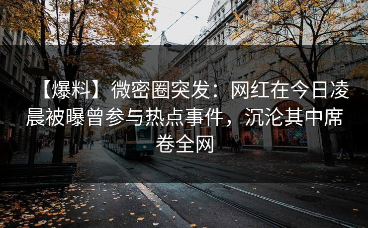 【爆料】微密圈突发：网红在今日凌晨被曝曾参与热点事件，沉沦其中席卷全网