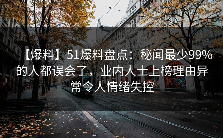 【爆料】51爆料盘点：秘闻最少99%的人都误会了，业内人士上榜理由异常令人情绪失控