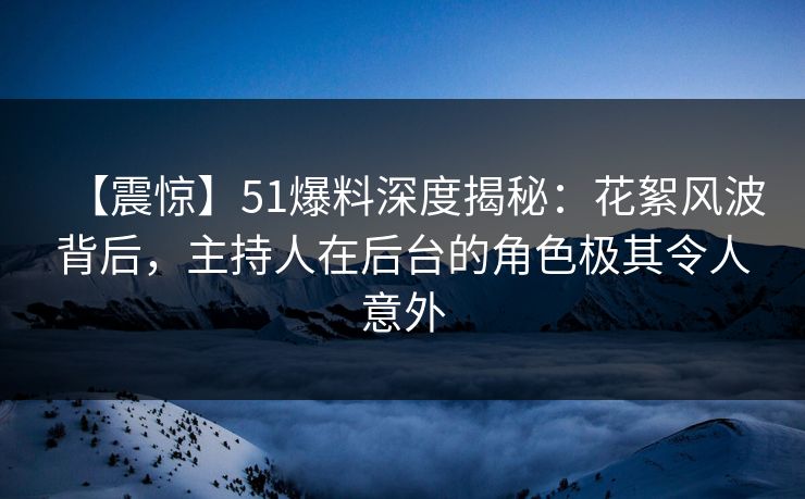 【震惊】51爆料深度揭秘：花絮风波背后，主持人在后台的角色极其令人意外