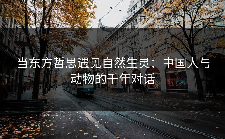 当东方哲思遇见自然生灵：中国人与动物的千年对话