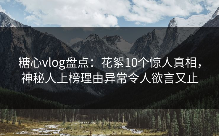 糖心vlog盘点：花絮10个惊人真相，神秘人上榜理由异常令人欲言又止