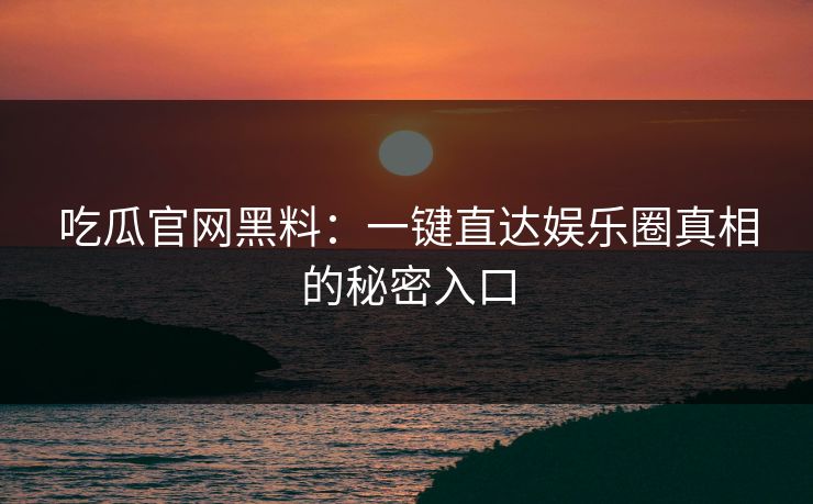 吃瓜官网黑料：一键直达娱乐圈真相的秘密入口
