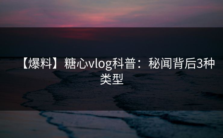 【爆料】糖心vlog科普：秘闻背后3种类型