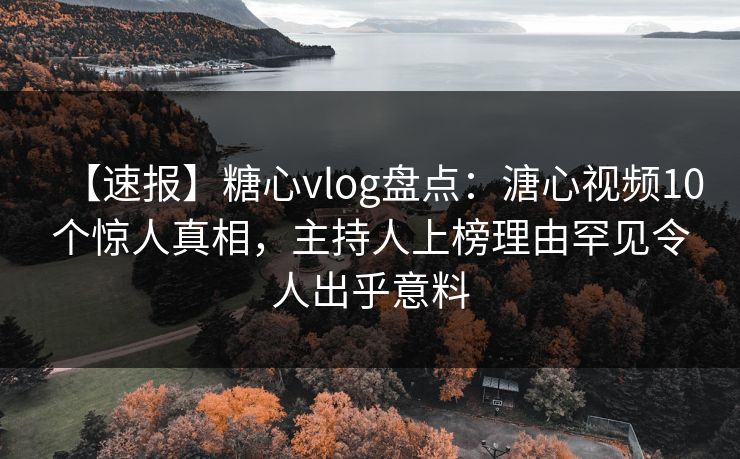 【速报】糖心vlog盘点：溏心视频10个惊人真相，主持人上榜理由罕见令人出乎意料