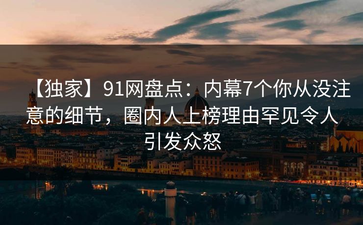 【独家】91网盘点：内幕7个你从没注意的细节，圈内人上榜理由罕见令人引发众怒