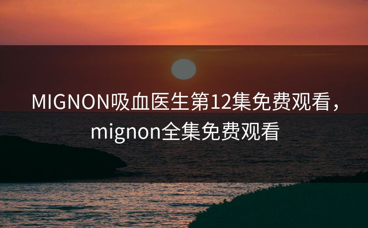 MIGNON吸血医生第12集免费观看，mignon全集免费观看