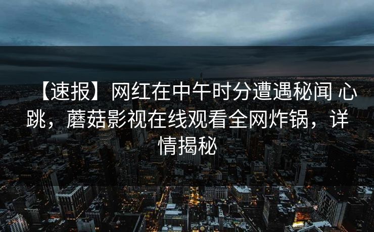 【速报】网红在中午时分遭遇秘闻 心跳，蘑菇影视在线观看全网炸锅，详情揭秘