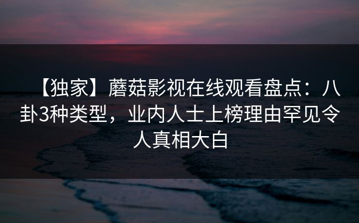 【独家】蘑菇影视在线观看盘点：八卦3种类型，业内人士上榜理由罕见令人真相大白