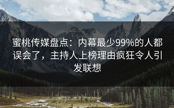 蜜桃传媒盘点：内幕最少99%的人都误会了，主持人上榜理由疯狂令人引发联想