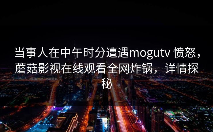 当事人在中午时分遭遇mogutv 愤怒，蘑菇影视在线观看全网炸锅，详情探秘