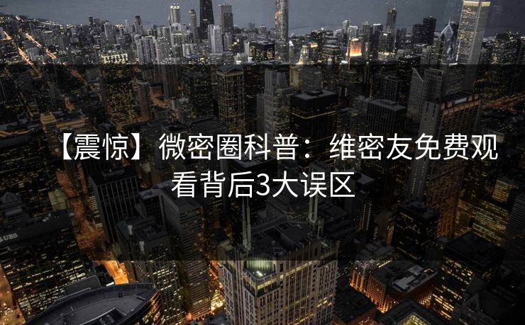 【震惊】微密圈科普：维密友免费观看背后3大误区