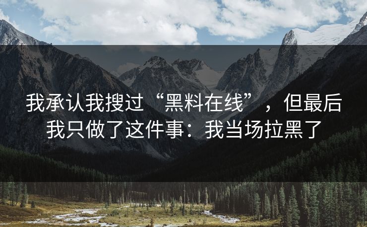我承认我搜过“黑料在线”，但最后我只做了这件事：我当场拉黑了