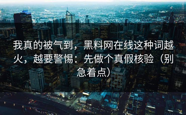我真的被气到，黑料网在线这种词越火，越要警惕：先做个真假核验（别急着点）
