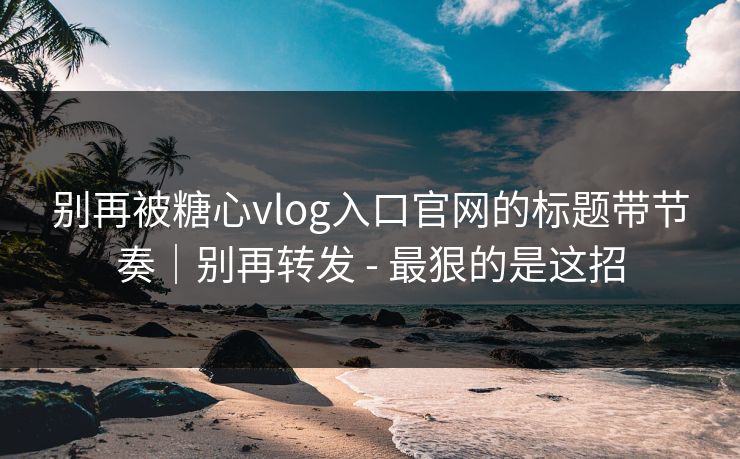 别再被糖心vlog入口官网的标题带节奏｜别再转发 - 最狠的是这招