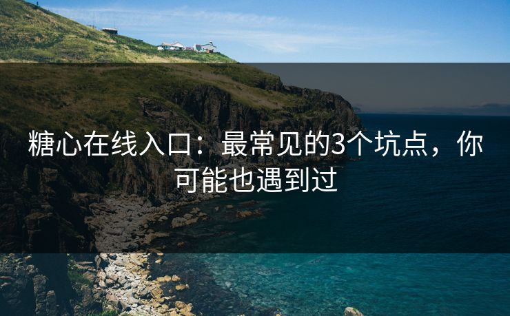 糖心在线入口：最常见的3个坑点，你可能也遇到过