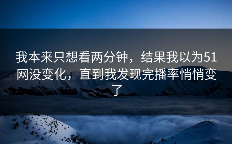 我本来只想看两分钟，结果我以为51网没变化，直到我发现完播率悄悄变了