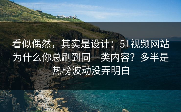 看似偶然，其实是设计：51视频网站为什么你总刷到同一类内容？多半是热榜波动没弄明白