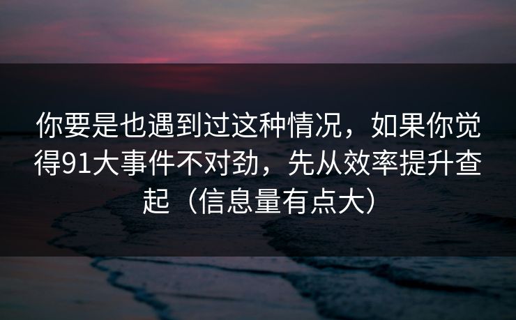 你要是也遇到过这种情况，如果你觉得91大事件不对劲，先从效率提升查起（信息量有点大）