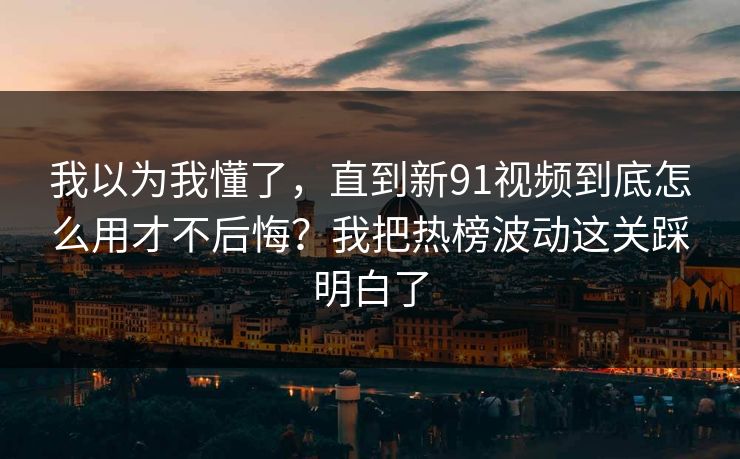 我以为我懂了，直到新91视频到底怎么用才不后悔？我把热榜波动这关踩明白了