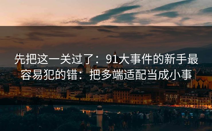 先把这一关过了：91大事件的新手最容易犯的错：把多端适配当成小事