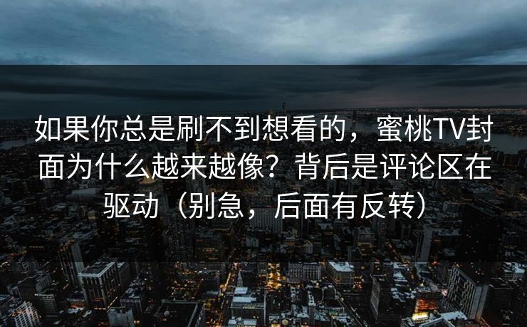 如果你总是刷不到想看的，蜜桃TV封面为什么越来越像？背后是评论区在驱动（别急，后面有反转）