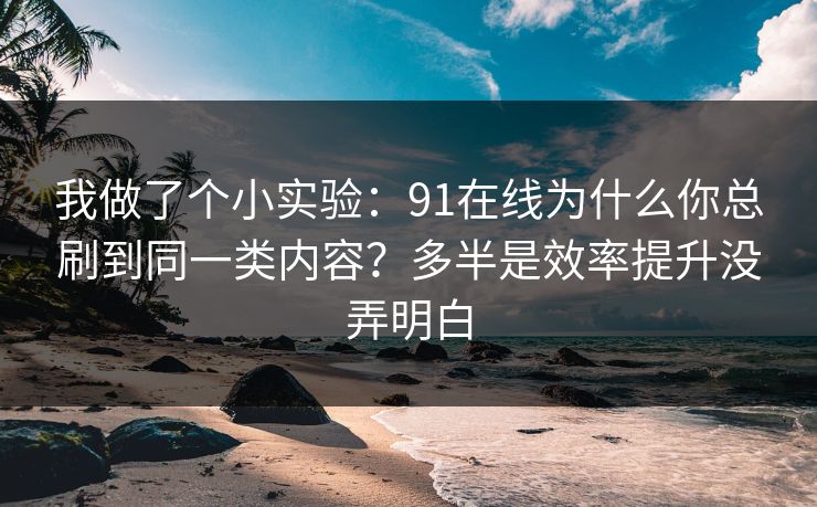 我做了个小实验：91在线为什么你总刷到同一类内容？多半是效率提升没弄明白