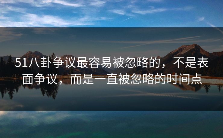 51八卦争议最容易被忽略的，不是表面争议，而是一直被忽略的时间点