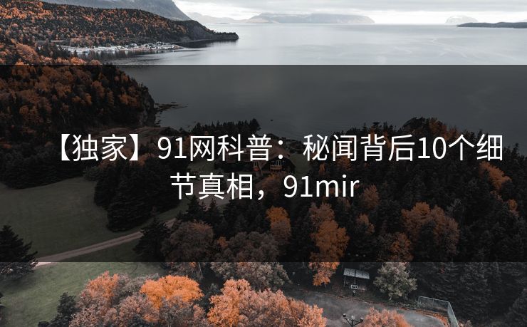 【独家】91网科普:秘闻背后10个细节真相,91mir 【独家】91网科普:秘闻背后10个细节真相,91mir