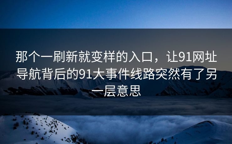 那个一刷新就变样的入口，让91网址导航背后的91大事件线路突然有了另一层意思