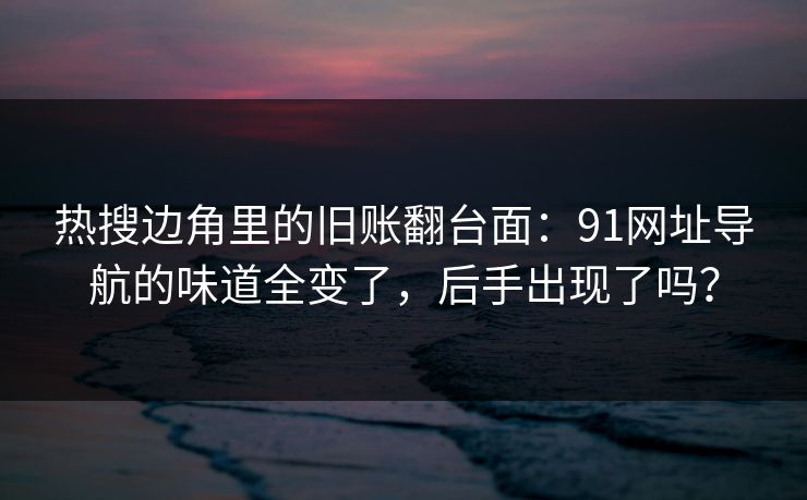 热搜边角里的旧账翻台面：91网址导航的味道全变了，后手出现了吗？