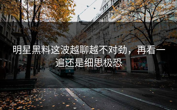 明星黑料这波越聊越不对劲,再看一遍还是细思极恐 明星黑料这波越聊越不对劲,再看一遍还是细思极恐